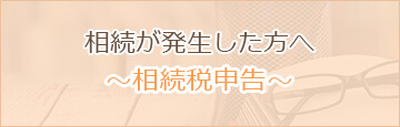 相続が発生した方へ ～相続税申告～